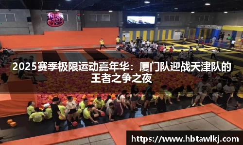 2025赛季极限运动嘉年华：厦门队迎战天津队的王者之争之夜