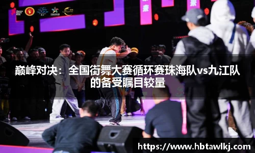 巅峰对决：全国街舞大赛循环赛珠海队vs九江队的备受瞩目较量