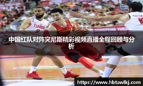 中国红队对阵突尼斯精彩视频直播全程回顾与分析